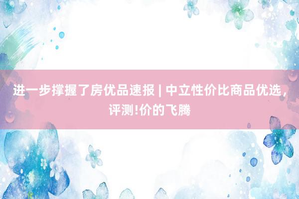 进一步撑握了房优品速报 | 中立性价比商品优选,评测!价的飞腾